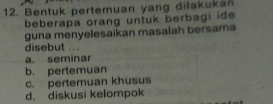 Bentuk pertemuan yang dilakukan
beberapa orang untuk berbagi id 
guna menyelesaikan masalah bersama
disebut .. .
a. seminar
b. pertemuan
c. pertemuan khusus
d. diskusi kelompok