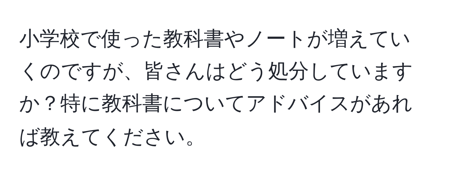 小学校で使った教科書やノートが増えていくのですが、皆さんはどう処分していますか？特に教科書についてアドバイスがあれば教えてください。