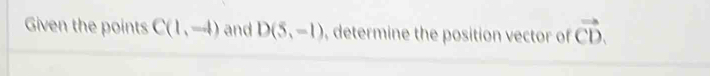 Given the points C(1,-4) and D(5,-1) , determine the position vector of vector CD.