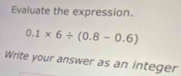 Evaluate the expression.
0.1* 6/ (0.8-0.6)
Write your answer as an integer