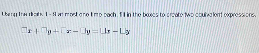 Using the digits 1 - 9 at most one time each, fill in the boxes to create two equivalent expressions.
□ x+□ y+□ x-□ y=□ x-□ y