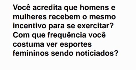 Você acredita que homens e 
mulheres recebem o mesmo 
incentivo para se exercitar? 
Com que frequência você 
costuma ver esportes 
femininos sendo noticiados?