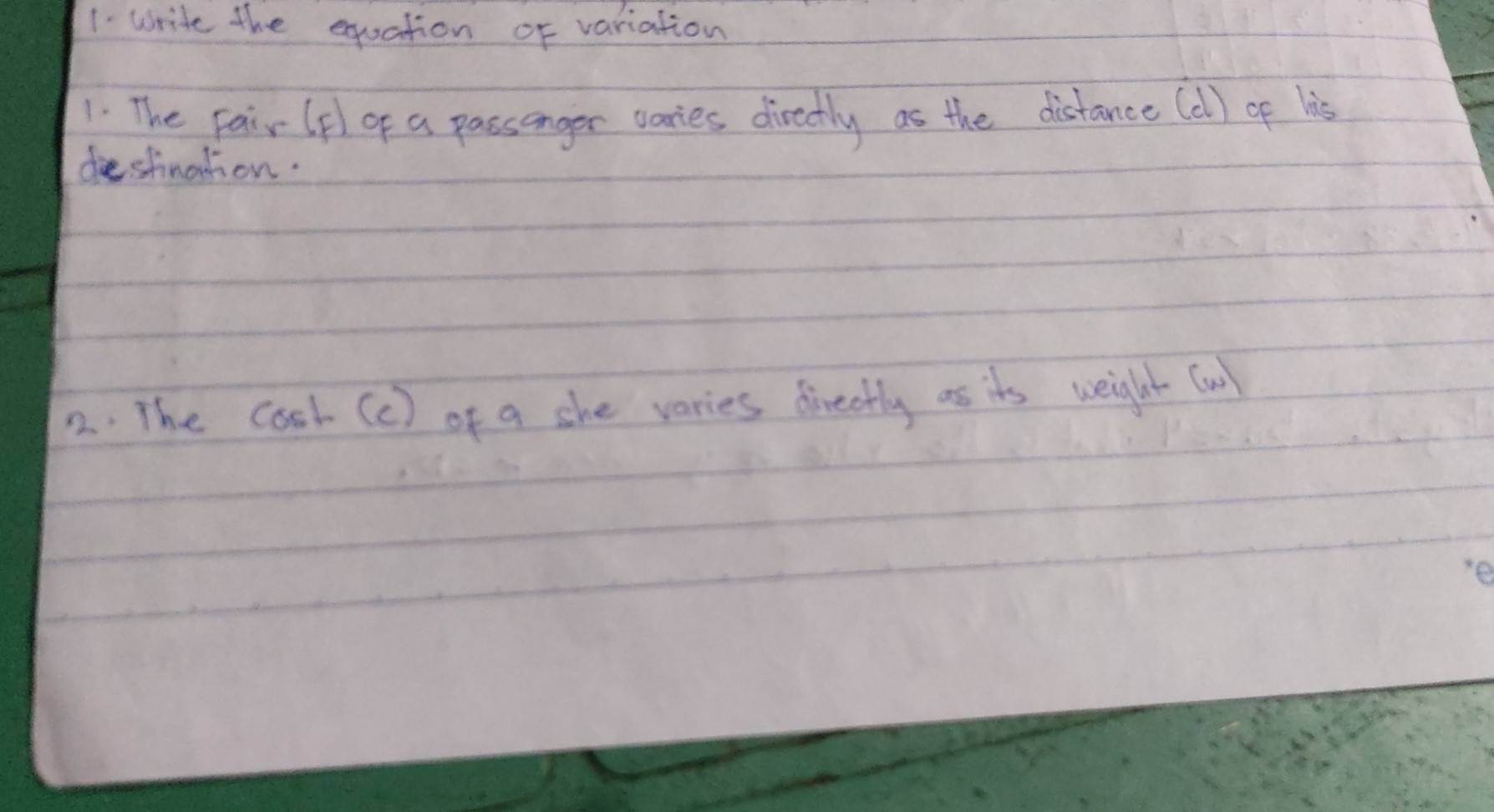 write the equation of variation 
1. The pair (p) of a passanger varies directly as the distance (dl) of lis 
diestination. 
2. The cosl (c) of a she varies directly as its weight (uol