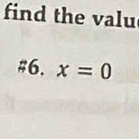 find the valu 
#6. x=0