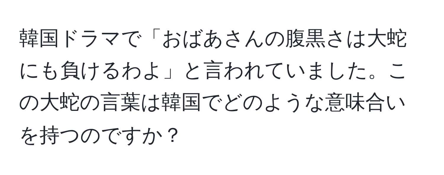 韓国ドラマで「おばあさんの腹黒さは大蛇にも負けるわよ」と言われていました。この大蛇の言葉は韓国でどのような意味合いを持つのですか？