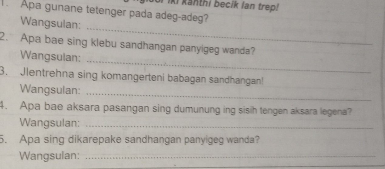 iki känthi becik Ian trep! 
. Apa gunane tetenger pada adeg-adeg? 
_ 
Wangsulan: 
_ 
2. Apa bae sing klebu sandhangan panyigeg wanda? 
Wangsulan: 
3. Jlentrehna sing komangerteni babagan sandhangan! 
_ 
Wangsulan: 
4. Apa bae aksara pasangan sing dumunung ing sisih tengen aksara legena? 
Wangsulan:_ 
5. Apa sing dikarepake sandhangan panyigeg wanda? 
Wangsulan:_