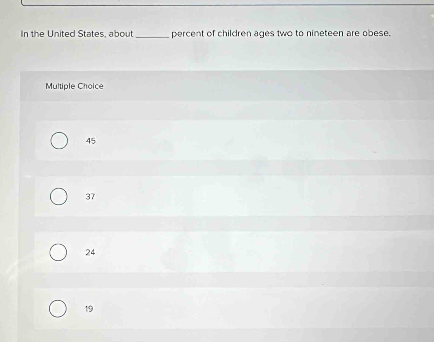 In the United States, about_ percent of children ages two to nineteen are obese.
Multiple Choice
45
37
24
19