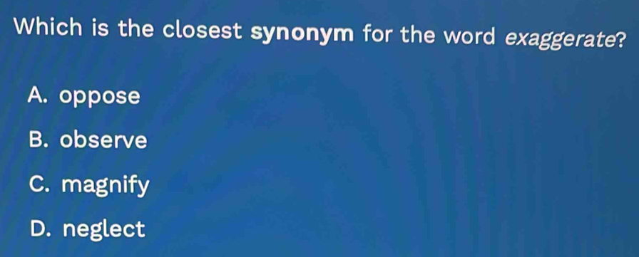 Which is the closest synonym for the word exaggerate?
A. oppose
B. observe
C. magnify
D. neglect