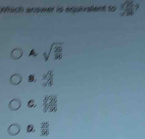 Wich anewer is equvalent to  sqrt(2)/sqrt(3) 
A sqrt(frac 29)36
B  sqrt(5)/sqrt(6) 
C  sqrt[3](25)/sqrt[3](36) 
D  25/36 