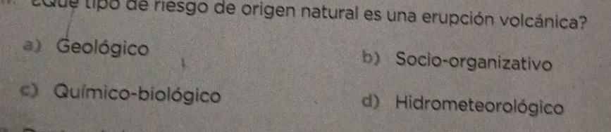 Lute tipo de riesgo de origen natural es una erupción volcánica?
a) Geológico b) Socio-organizativo
c) Químico-biológico d) Hidrometeo rológico