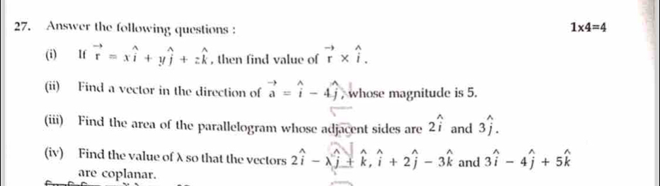 Answer the following questions:
1* 4=4
(i) lf vector r=xwidehat i+ywidehat j+zwidehat k , then find value of vector r* widehat i. 
(ii) Find a vector in the direction of vector a=widehat i-4widehat j , whose magnitude is 5. 
(iii) Find the area of the parallelogram whose adjacent sides are 2widehat i and 3widehat j. 
(iv) Find the value of λ so that the vectors 2widehat i-lambda widehat j+widehat k, widehat i+2widehat j-3widehat k and 3widehat i-4widehat j+5widehat k
are coplanar.