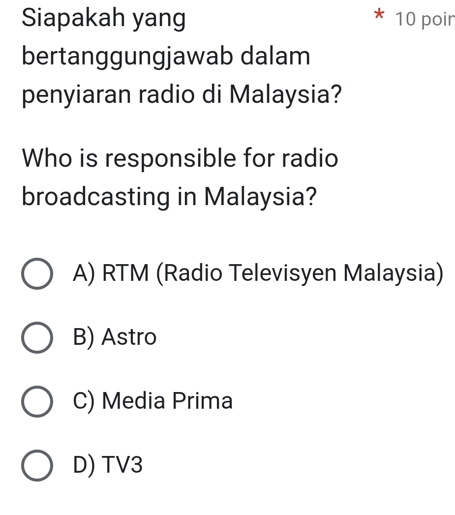 Siapakah yang 10 poir
bertanggungjawab dalam
penyiaran radio di Malaysia?
Who is responsible for radio
broadcasting in Malaysia?
A) RTM (Radio Televisyen Malaysia)
B) Astro
C) Media Prima
D) TV3