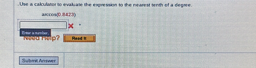 Use a calculator to evaluate the expression to the nearest tenth of a degree. 
arccos(0.8423) 
Emar a numbor. 
Need Help? Read It 
Submit Answer