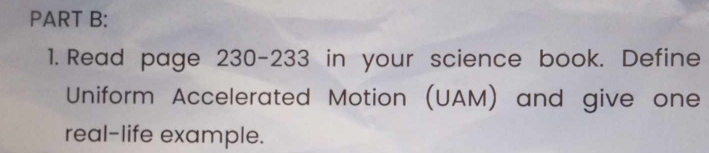 Read page 230-233 in your science book. Define 
Uniform Accelerated Motion (UAM) and give one 
real-life example.