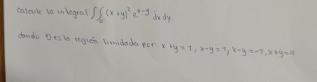 calcole la infegral ∈t _0(x+y)^2e^(x-y)dxdy
dando Deslo region limidada por: x+y=7, x-y=7, x-y=-7, x+y=4