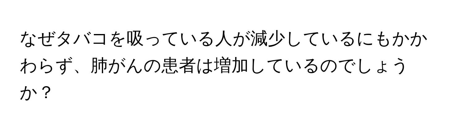 なぜタバコを吸っている人が減少しているにもかかわらず、肺がんの患者は増加しているのでしょうか？