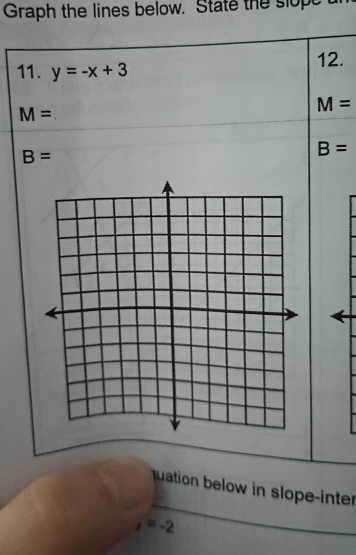 Graph the lines below. State the slop 
11. y=-x+3 12.
M=
M=
B=
B=
uation below in slope-inter
i=-2