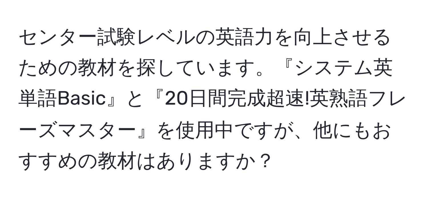 センター試験レベルの英語力を向上させるための教材を探しています。『システム英単語Basic』と『20日間完成超速!英熟語フレーズマスター』を使用中ですが、他にもおすすめの教材はありますか？