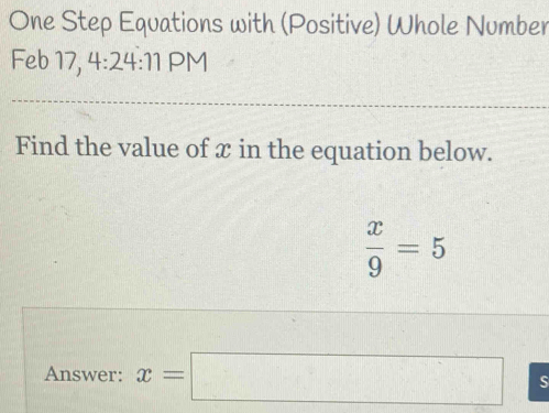 One Step Equations with (Positive) Whole Number 
Feb 17, 4:24:11 PN 
Find the value of x in the equation below.
 x/9 =5
Answer: x=□ s