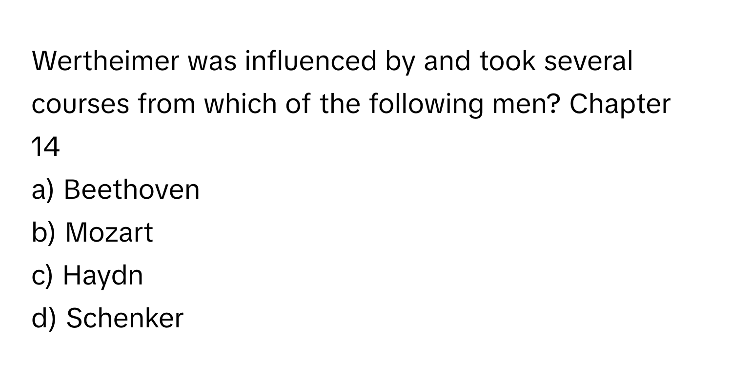 Wertheimer was influenced by and took several courses from which of the following men? Chapter 14

a) Beethoven
b) Mozart
c) Haydn
d) Schenker