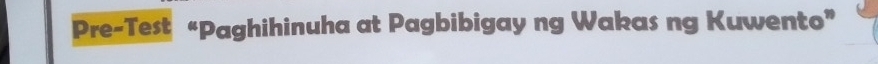 Pre-Test “Paghihinuha at Pagbibigay ng Wakas ng Kuwento”
