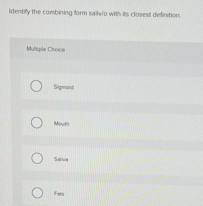 Identify the combining form saliv/o with its closest definition.
Multiple Choice
Sigmoid
Mouth
Saliva
Fats