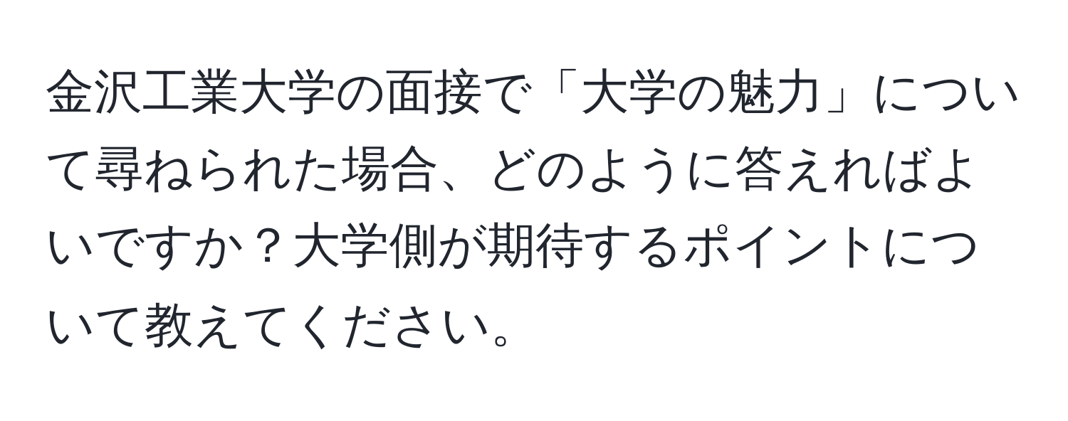 金沢工業大学の面接で「大学の魅力」について尋ねられた場合、どのように答えればよいですか？大学側が期待するポイントについて教えてください。