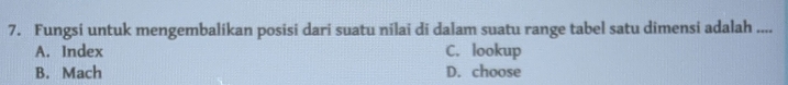 Fungsi untuk mengembalikan posisi dari suatu nilai di dalam suatu range tabel satu dimensi adalah ....
A. Index C. lookup
B. Mach D. choose