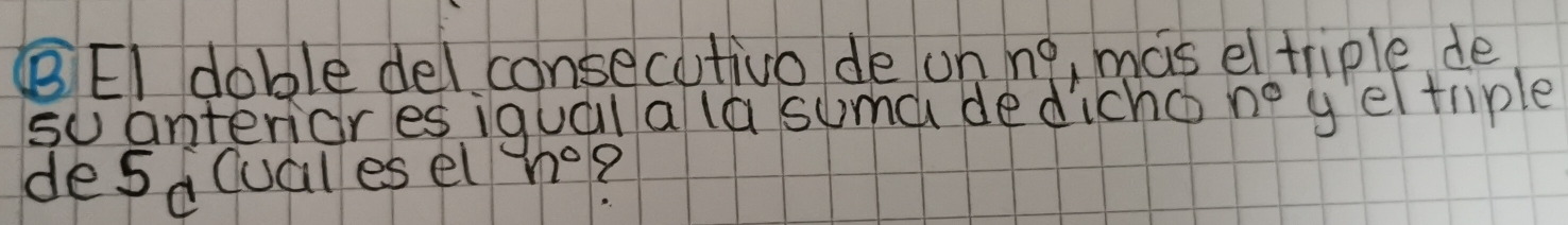 BEI doble delconsecutivo de on n^0 mas el triple de 
suanterior esiqual a la suma dedicho n° yelthiple 
desdcual es el n° X