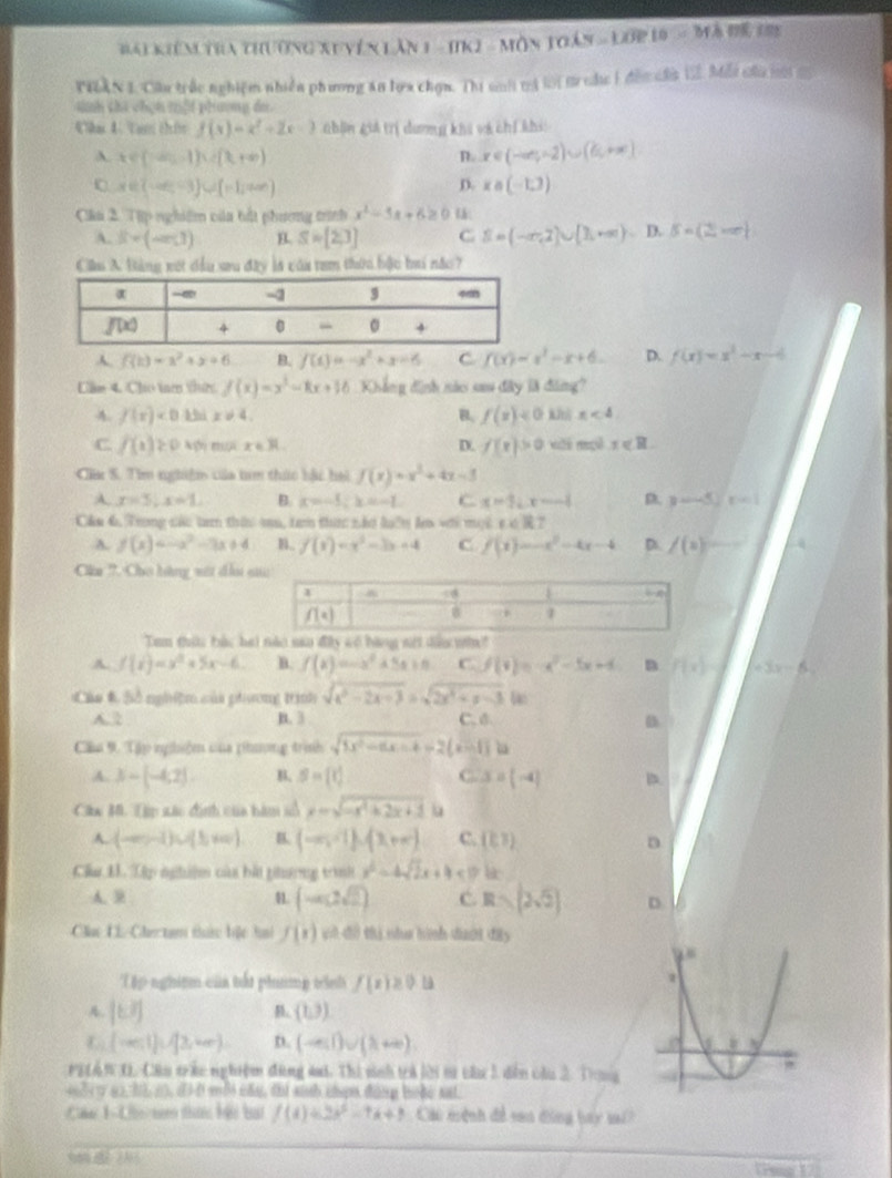 ài Kiêm tra thường xu yên lần 1 - HK2 - Môn Toán = Lớp 10 = Mã đế 1
THAN 1. Cầu trắc nghiệm nhiễn phương ăn lựa chợn. Thi saớ tả lời truờc 1 đếm ần 122. Mẫi củư mớ m
snh thi chạn tổi phương đa.
Ckas 4. Tam chi f(x)=x^2+2x-1 nhin giá trị dương khi và chỉ khi
A x∈ (-∈fty ,-1)∪ (x,+∈fty )
n. x∈ (-∈fty ,-2)∪ (6,+∈fty ).
C x∈ (-∈fty ,-3)∪ (-1,+∈fty )
D. xcirc (-1,3)
Câu 2. Tập nghiệm của bắt phương trính x^2-5x+6≥ 0
A. 8· (-∈fty ,1) S=[2,3] C S=(-∈fty ,2)∪ [3,+∈fty )、1 5=(2,-∈fty )
Cầu A Bảng vét đầu sau đây là của tam thời bậc bai nắc?
f(k)=x^2+x+6 B. f(t)=-x^2+x=6 C f(x)=x^2-x+6. D. f(x)=x^2-x-4
Câm 4. Cho tam tướ f(x)=x^2-8x+16 Khẳng định nào sau đây là đâng?
A. f(x)<0.15ix!= 4. B. f(x)<0</tex> x<4</tex>
C f(x)≥ 0 Mội ội x∈ R D. f(x)>0 1
Cu S. Tìm nghiêm của tam thức bài hai f(x)=x^2+4x-3
A. x=5,x=1, B. x=-5;x=-1 C x=1,x=-4 D. y=-5)|-1|
Cầm 6. Trong các tam thức mu, tam thực nắt luên ln với mội x!= RT
A. f(x)=-x^2-3x+4 f(x)=x^2-3x+4 C f(x)=-x^2-4x-4 D. /(a)=
Câa ?. Cho bàng với đầu 
Tem thit bắc hai nào sao đây có bàng sit dân win!
A f(x)=x^2+5x-6 B. f(x)=-x^2+5x+8 C.f(x)=-x^2-5x+4 D f(x)= +3x-6
Cáa # Số nghiệm củi phương trình sqrt(x^2-2x+3)=sqrt(2x^2+x-3) Gas
A.2 B. 3 C. ♂ (
Câu 9. Tập nghiện của phượng trình sqrt(1x^2-6x-4)=2(x-1)
A. 3-(-4,2). B. S=[t] C. 3=(-4) B
Câw M. Tặp xác định của hàm số y=sqrt(-x^2+2x+1) u
A. (-∈fty ,-1)∪ (5,+∈fty ) B (-∈fty ,-1),(x+π ) c. (?,?) D
Cầu I Lập nghiệm của bà tương trình x^2-4sqrt(2)x+4<10</tex>
A. 9 4 (-∈fty ,2sqrt(2)) C. Rsqrt(2sqrt 2)) D
Cá CL-Che tam tức bậc hh f(x) gh đi thị nha hình dưới đây
Tập nghiệm của tấi phímp tênh f(x)≥ 0.13
[6,7]
B. (1,3)
C (-∈fty ,1)∪ [3,+∈fty ) n. (to ∈fty ,(h+∈fty ).
PELAN D. Câu trác nghiệm đùng sai. Thì sinh trả lời sử câu 1 dến câu 2. Tong
dy a),3à z), d)d mộ cầu, thi sih chợn đùng boặe sat.
Cân 1-Cin tam tha bậi bai f(t)=2t^2-7t+1 Cáu mệnh đề sao dộng bay    
9  
a