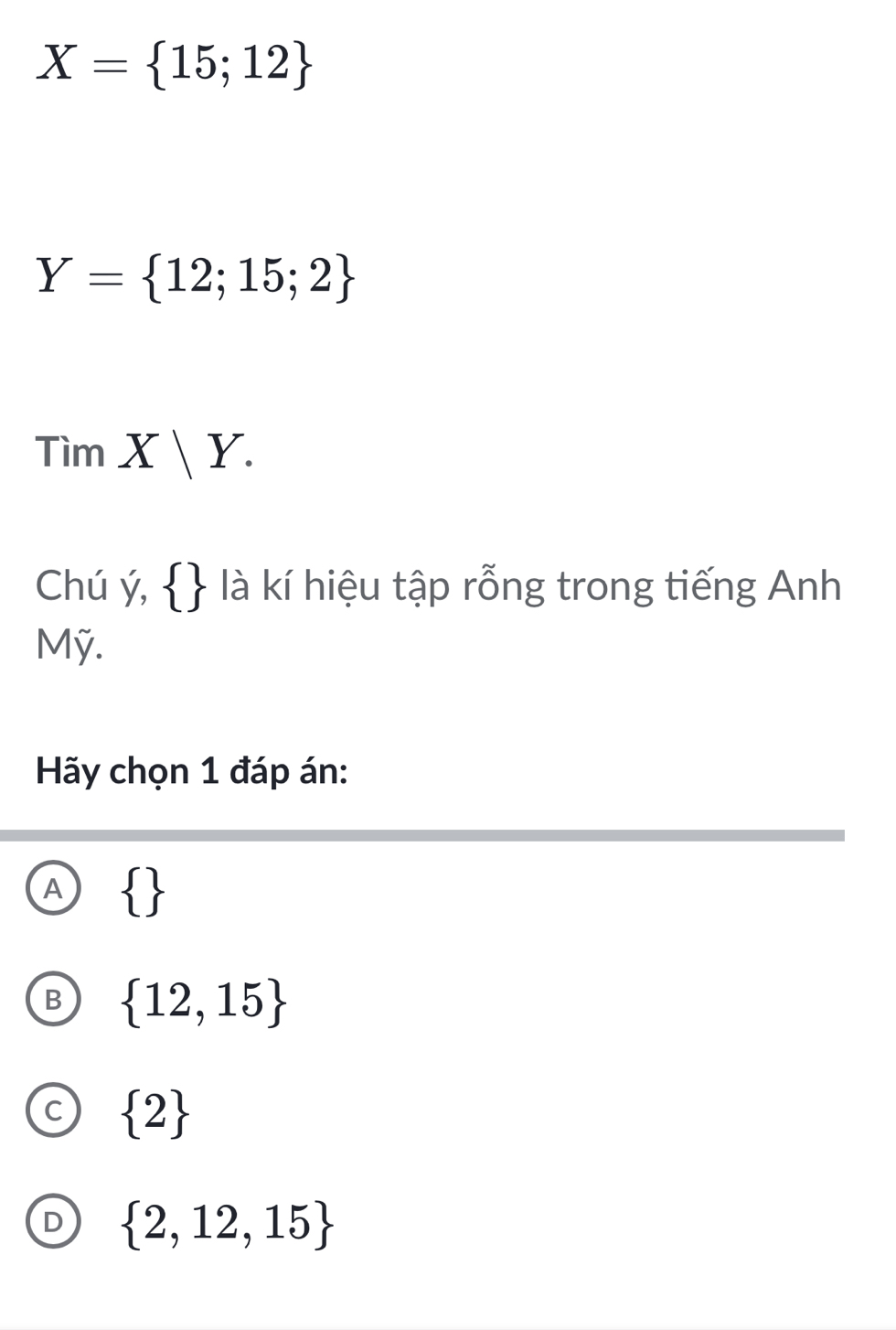 X= 15;12
Y= 12;15;2
TimX|Y. 
Chú ý,   là kí hiệu tập rỗng trong tiếng Anh
Mỹ.
Hãy chọn 1 đáp án:
A  
B  12,15
C  2
D  2,12,15