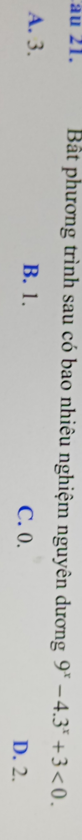 au 21. Bắt phương trình sau có bao nhiêu nghiệm nguyên dương 9^x-4.3^x+3<0</tex>.
A. 3.
B. 1.
C. 0. D. 2.