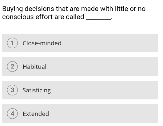 Buying decisions that are made with little or no
conscious effort are called_
1 Close-minded
2 Habitual
3 Satisficing
4 Extended