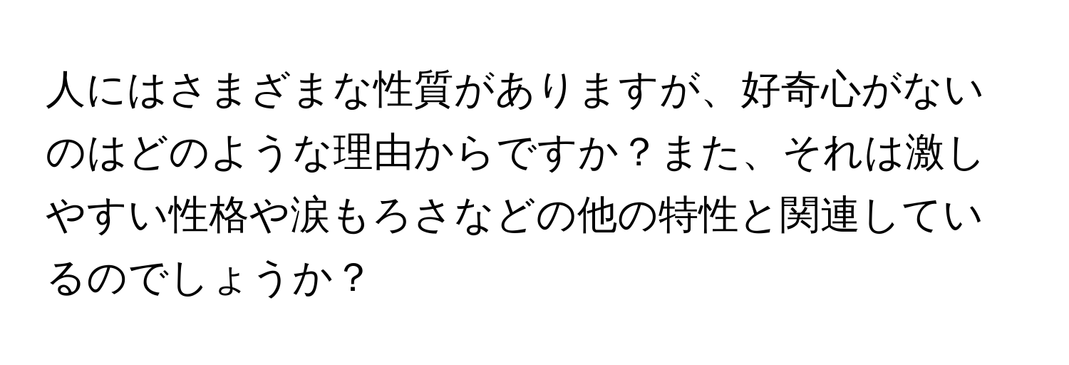 人にはさまざまな性質がありますが、好奇心がないのはどのような理由からですか？また、それは激しやすい性格や涙もろさなどの他の特性と関連しているのでしょうか？