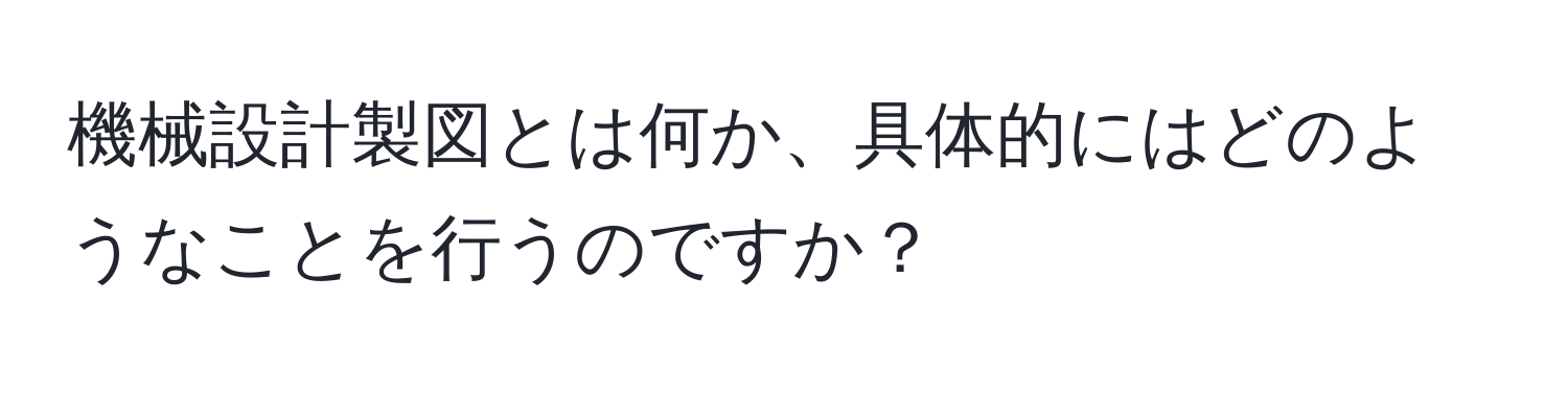 機械設計製図とは何か、具体的にはどのようなことを行うのですか？