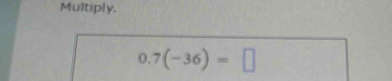 Multiply,
0.7(-36)=□