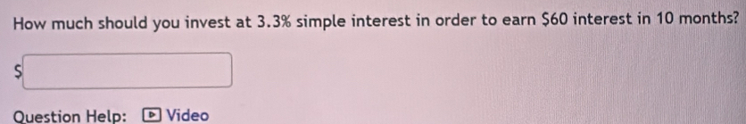 How much should you invest at 3.3% simple interest in order to earn $60 interest in 10 months? 
Question Help: Video