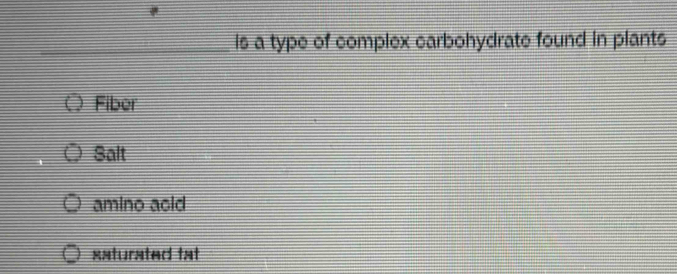 is a type of complex carbohydrate found in plants
Fiber
Salt
amino acid
eaturated tat