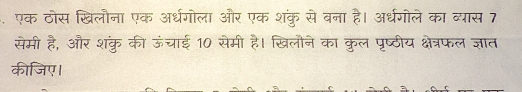 एक ठोस खिलौना एक अर्धगोला और एक शंकु से बना है। अर्धगोले का व्यास 7 
सेमी है, और शकु की ऊंचाई 10 सेमी है। खिलौने का कुल पृष्ठीय क्षेत्रफल ज्ञात 
कीजिए।