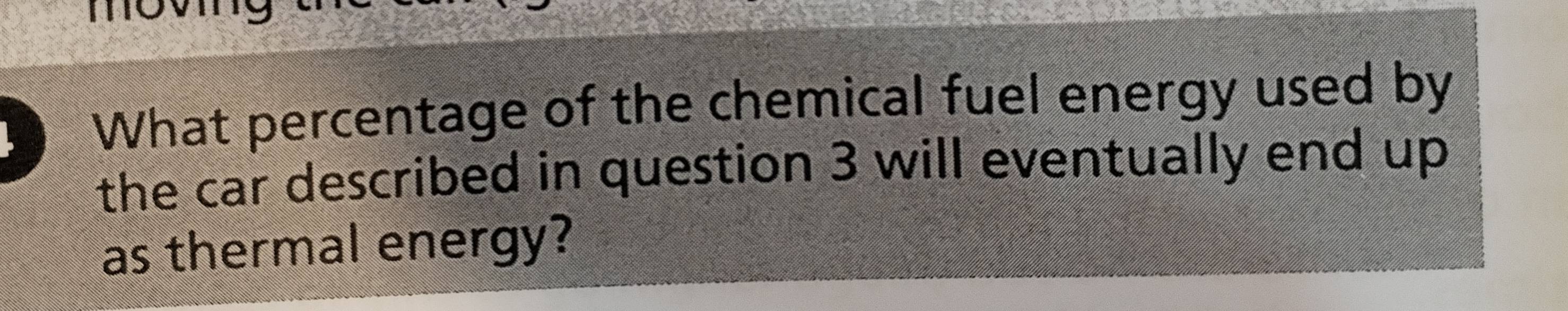 What percentage of the chemical fuel energy used by 
the car described in question 3 will eventually end up 
as thermal energy?