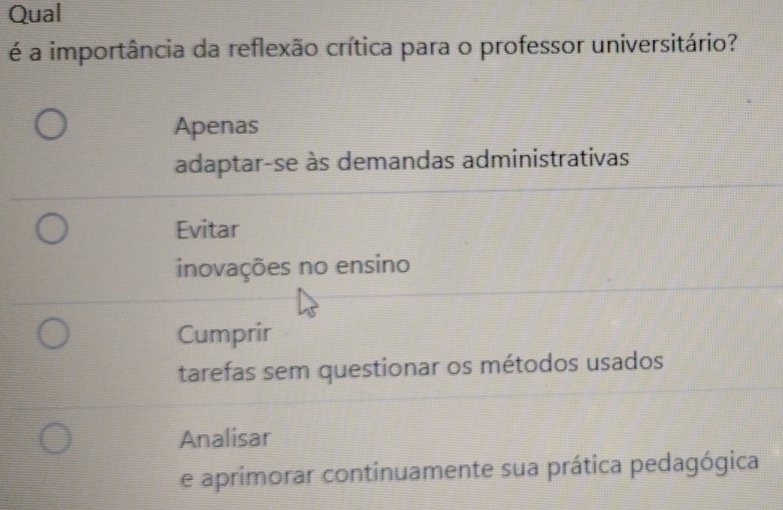 Qual
é a importância da reflexão crítica para o professor universitário?
Apenas
adaptar-se às demandas administrativas
Evitar
inovações no ensino
Cumprir
tarefas sem questionar os métodos usados
Analisar
e aprimorar continuamente sua prática pedagógica