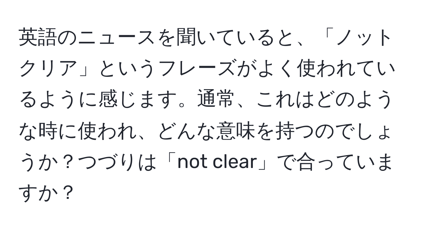 英語のニュースを聞いていると、「ノット クリア」というフレーズがよく使われているように感じます。通常、これはどのような時に使われ、どんな意味を持つのでしょうか？つづりは「not clear」で合っていますか？