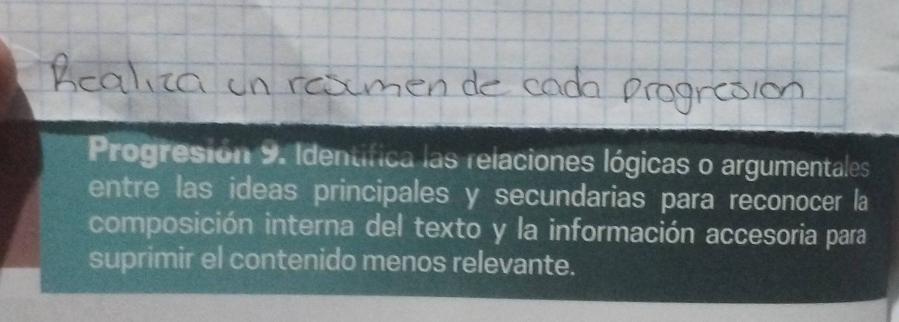 Progresión 9. Identífica las relaciones lógicas o argumentales 
entre las ideas principales y secundarias para reconocer la 
composición interna del texto y la información accesoria para 
suprimir el contenido menos relevante.