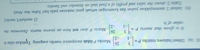 as Diberí Iaława matriks P=beginbmatrix 3&2k -1&-2endbmatrix , Matriks P tidak meepunyai matriks songsang. Tentukan nilai k.
glven suas matrix 
value of h P=beginbmatrix 3&2h -1&-2endbmatrix Matrix P does not have an inverse matrix. Determine the
[2 markah/2 marks]
adeal I memunjkkan jualan dan keuntungan sebuah gerai makanan pada hari Sabtu dan Ahad.
''deke'', shems the sales and profits of a food stall on Saturday and Sunday.