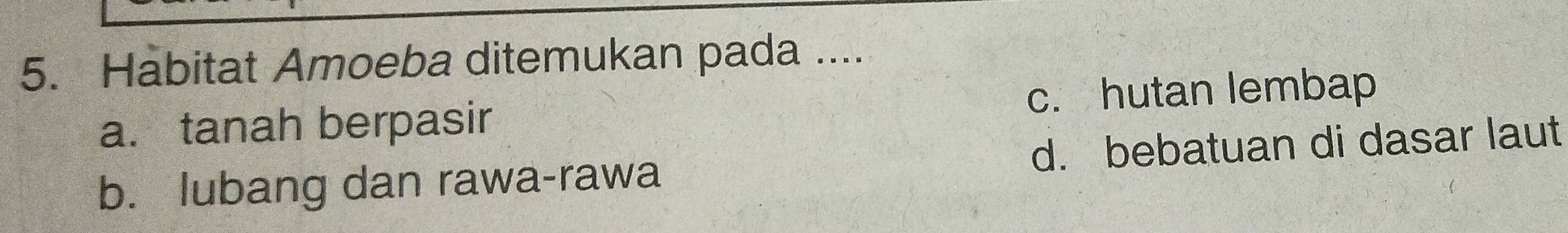 Habitat Amoeba ditemukan pada ....
a. tanah berpasir c. hutan lembap
b. lubang dan rawa-rawa d. bebatuan di dasar laut