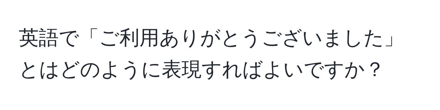 英語で「ご利用ありがとうございました」とはどのように表現すればよいですか？