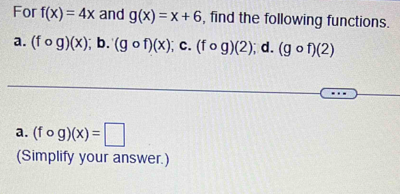 For f(x)=4x and g(x)=x+6 , find the following functions. 
a. (fcirc g)(x);b. (gcirc f)(x); C. (fcirc g)(2) ); d. (gcirc f)(2)
a. (fcirc g)(x)=□
(Simplify your answer.)