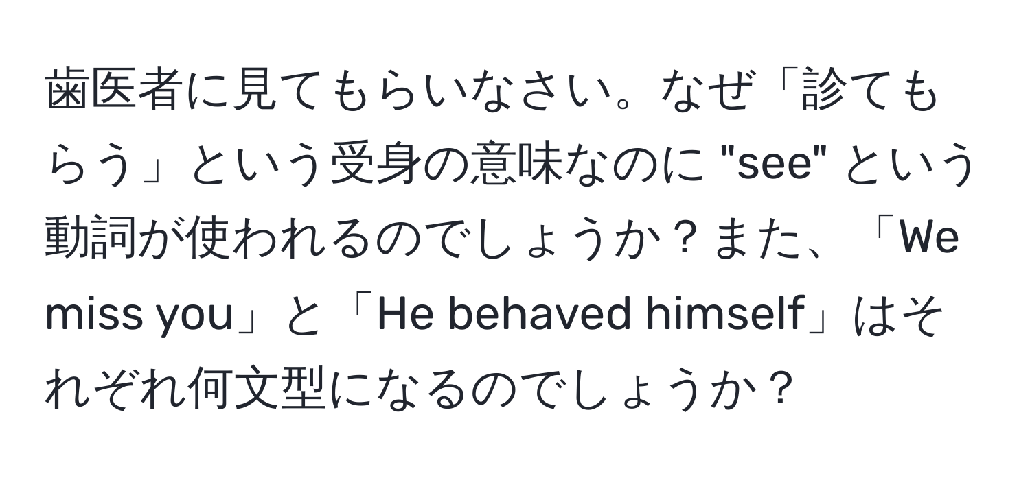 歯医者に見てもらいなさい。なぜ「診てもらう」という受身の意味なのに "see" という動詞が使われるのでしょうか？また、「We miss you」と「He behaved himself」はそれぞれ何文型になるのでしょうか？