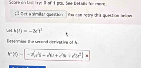 Score on last try: 0 of 1 pts. See Details for more. 
Get a similar question You can retry this question below 
Let h(t)=-2e^tt^3
Determine the second derivative of h.
h''(t)=|-2(e'6+e'6t+e'6t+e'3r^2)*