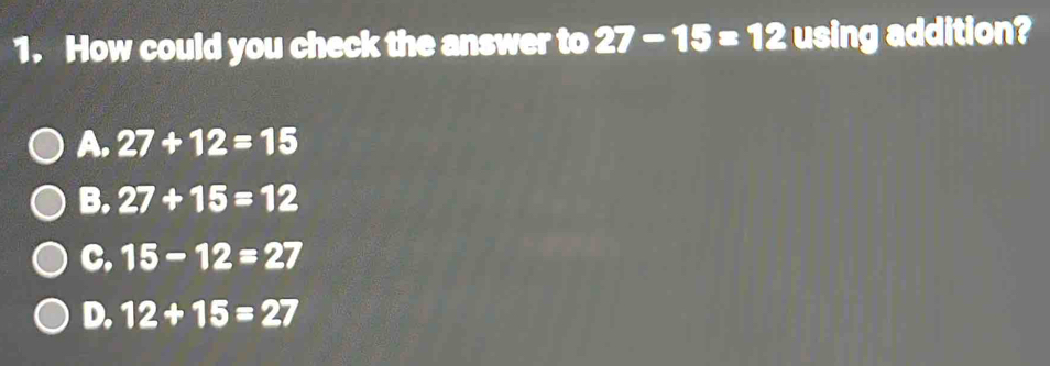 How could you check the answer to 27-15=12 using addition?
A. 27+12=15
B. 27+15=12
C. 15-12=27
D. 12+15=27